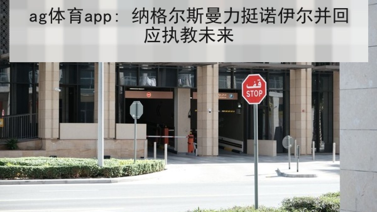 ag体育app: 纳格尔斯曼力挺诺伊尔并回应执教未来 ag体育app: 纳格尔斯曼力挺诺伊尔并回应执教未来