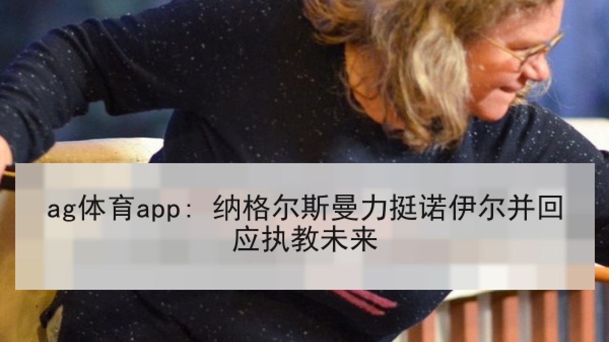 ag体育app: 纳格尔斯曼力挺诺伊尔并回应执教未来