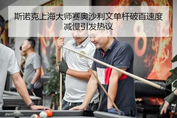 斯诺克上海大师赛奥沙利文单杆破百速度减慢引发热议
