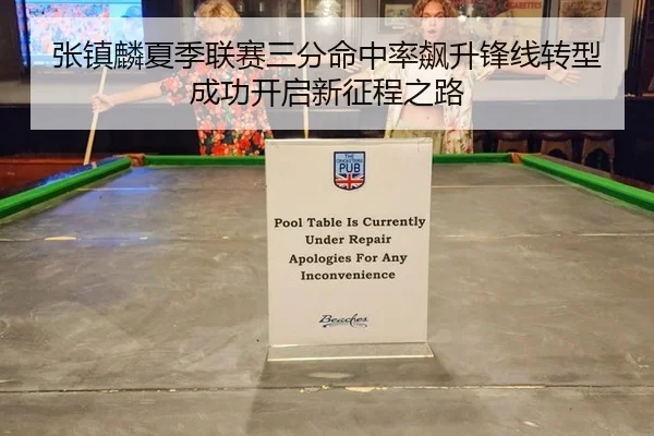 张镇麟夏季联赛三分命中率飙升锋线转型成功开启新征程之路