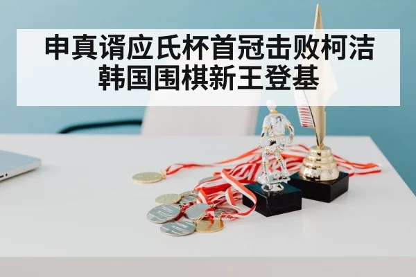 申真谞应氏杯首冠击败柯洁 韩国围棋新王登基