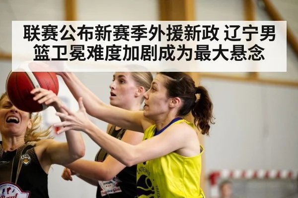 联赛公布新赛季外援新政 辽宁男篮卫冕难度加剧成为最大悬念