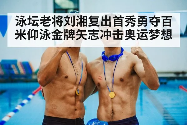 泳坛老将刘湘复出首秀勇夺百米仰泳金牌矢志冲击奥运梦想