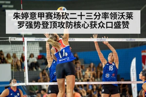 朱婷意甲赛场砍二十三分率领沃莱罗强势登顶攻防核心获众口盛赞