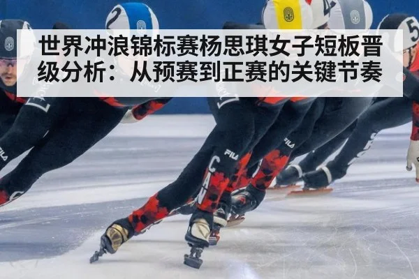 世界冲浪锦标赛杨思琪女子短板晋级分析:从预赛到正赛的关键节奏